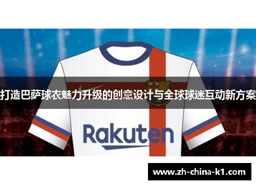 打造巴萨球衣魅力升级的创意设计与全球球迷互动新方案