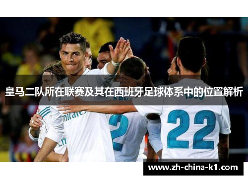 皇马二队所在联赛及其在西班牙足球体系中的位置解析