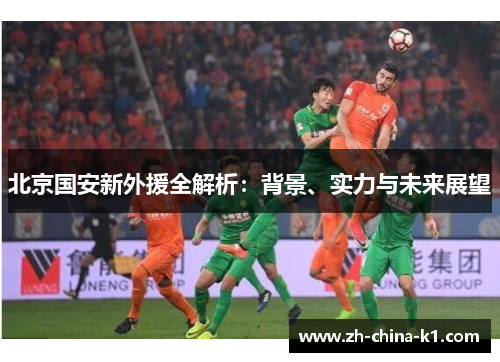 北京国安新外援全解析：背景、实力与未来展望