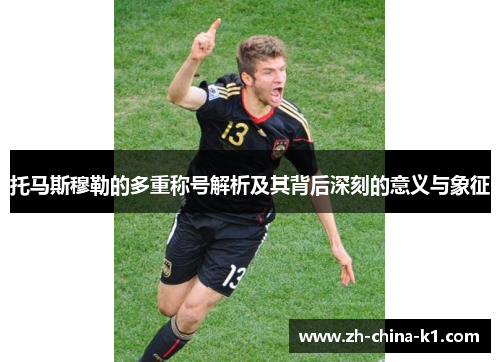 托马斯穆勒的多重称号解析及其背后深刻的意义与象征