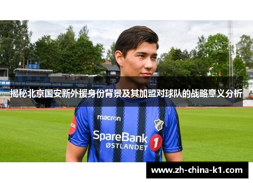揭秘北京国安新外援身份背景及其加盟对球队的战略意义分析
