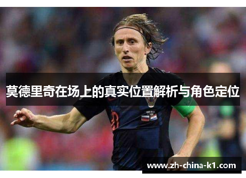 莫德里奇在场上的真实位置解析与角色定位