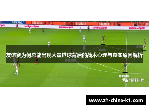 友谊赛为何总能出现大量进球背后的战术心理与真实原因解析
