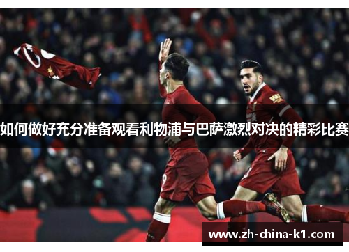 如何做好充分准备观看利物浦与巴萨激烈对决的精彩比赛