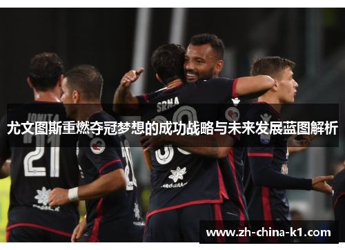 尤文图斯重燃夺冠梦想的成功战略与未来发展蓝图解析