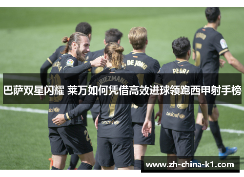 巴萨双星闪耀 莱万如何凭借高效进球领跑西甲射手榜