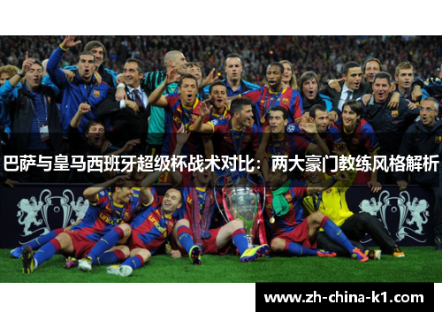 巴萨与皇马西班牙超级杯战术对比：两大豪门教练风格解析