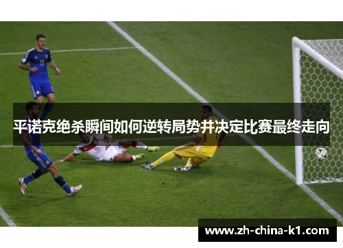 平诺克绝杀瞬间如何逆转局势并决定比赛最终走向