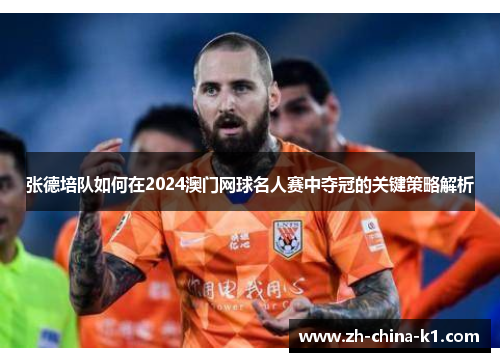 张德培队如何在2024澳门网球名人赛中夺冠的关键策略解析