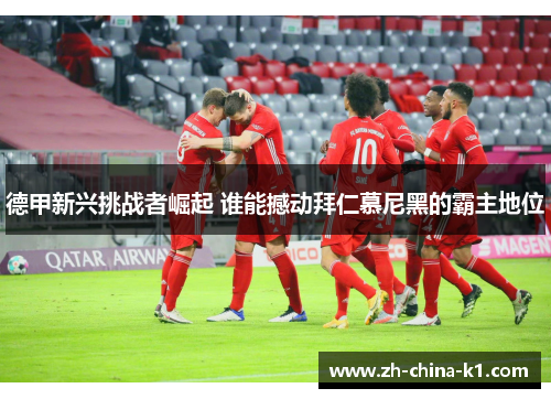 德甲新兴挑战者崛起 谁能撼动拜仁慕尼黑的霸主地位