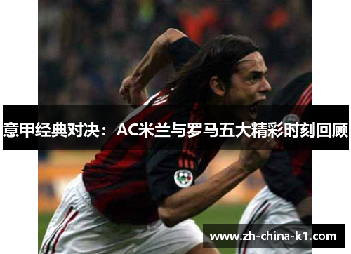 意甲经典对决：AC米兰与罗马五大精彩时刻回顾