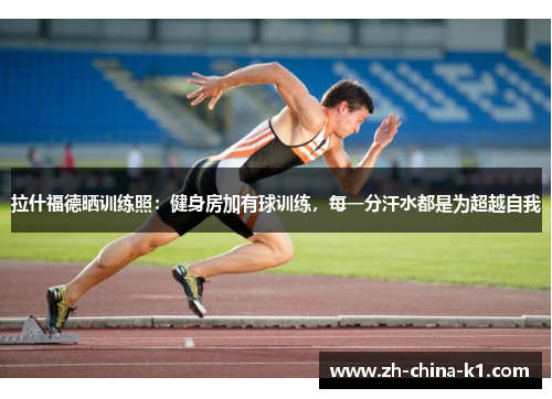 拉什福德晒训练照：健身房加有球训练，每一分汗水都是为超越自我