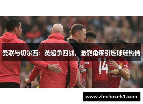 曼联与切尔西：英超争四战，激烈角逐引燃球迷热情