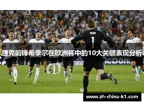 捷克前锋希季尔在欧洲杯中的10大关键表现分析