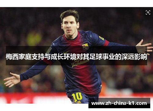 梅西家庭支持与成长环境对其足球事业的深远影响