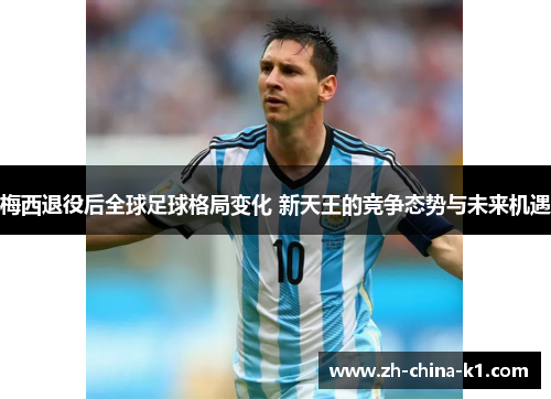 梅西退役后全球足球格局变化 新天王的竞争态势与未来机遇