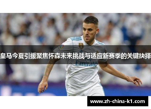 皇马今夏引援聚焦怀森未来挑战与适应新赛季的关键抉择