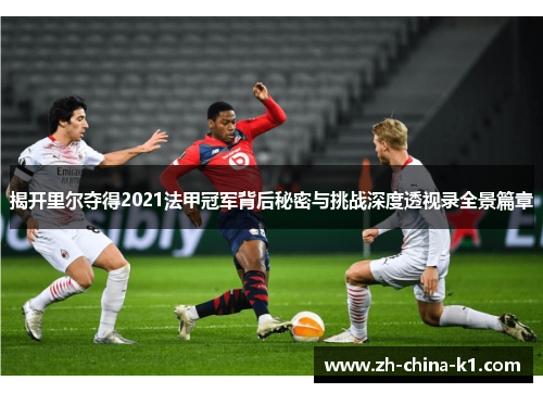 揭开里尔夺得2021法甲冠军背后秘密与挑战深度透视录全景篇章