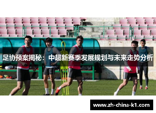 足协预案揭秘：中超新赛季发展规划与未来走势分析