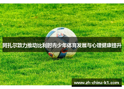 阿扎尔致力推动比利时青少年体育发展与心理健康提升