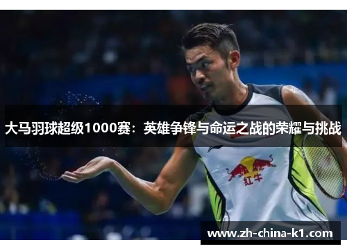 大马羽球超级1000赛：英雄争锋与命运之战的荣耀与挑战