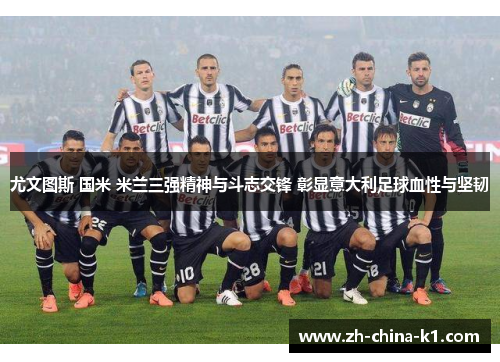 尤文图斯 国米 米兰三强精神与斗志交锋 彰显意大利足球血性与坚韧 尤文图斯 国米 米兰三强精神与斗志交锋 彰显意大利足球血性与坚韧