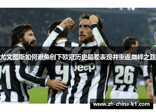 尤文图斯如何避免创下欧冠历史最差表现并重返巅峰之路 尤文图斯如何避免创下欧冠历史最差表现并重返巅峰之路