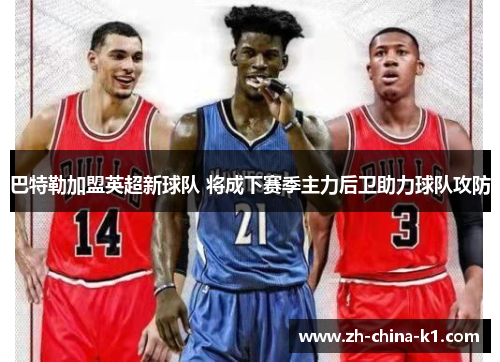 巴特勒加盟英超新球队 将成下赛季主力后卫助力球队攻防