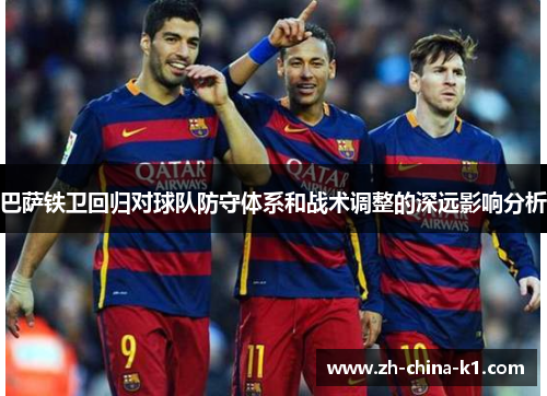 巴萨铁卫回归对球队防守体系和战术调整的深远影响分析 巴萨铁卫回归对球队防守体系和战术调整的深远影响分析