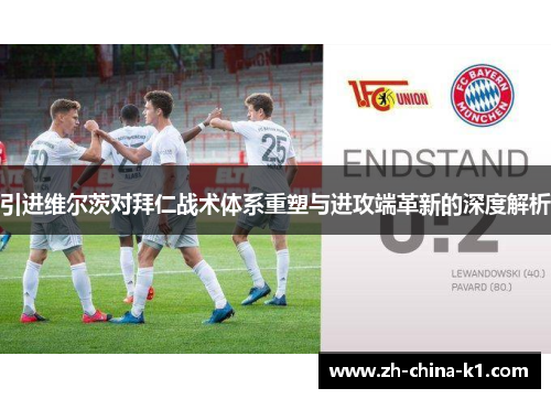 引进维尔茨对拜仁战术体系重塑与进攻端革新的深度解析 引进维尔茨对拜仁战术体系重塑与进攻端革新的深度解析