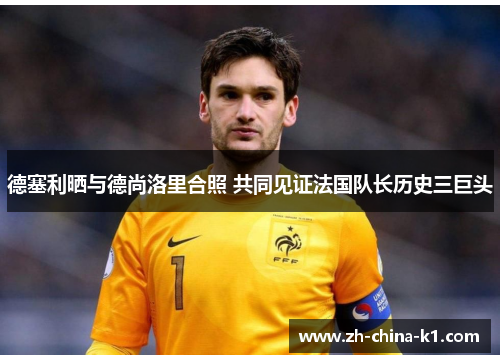 德塞利晒与德尚洛里合照 共同见证法国队长历史三巨头 德塞利晒与德尚洛里合照 共同见证法国队长历史三巨头