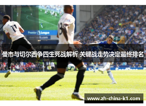 曼市与切尔西争四生死战解析 关键战走势决定最终排名 曼市与切尔西争四生死战解析 关键战走势决定最终排名