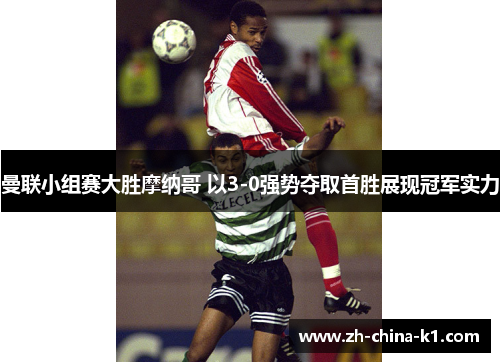 曼联小组赛大胜摩纳哥 以3-0强势夺取首胜展现冠军实力 曼联小组赛大胜摩纳哥 以3-0强势夺取首胜展现冠军实力