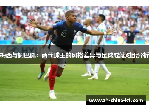 梅西与姆巴佩:两代球王的风格差异与足球成就对比分析 梅西与姆巴佩:两代球王的风格差异与足球成就对比分析