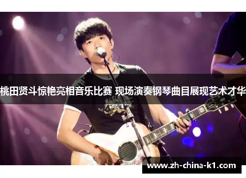 桃田贤斗惊艳亮相音乐比赛 现场演奏钢琴曲目展现艺术才华