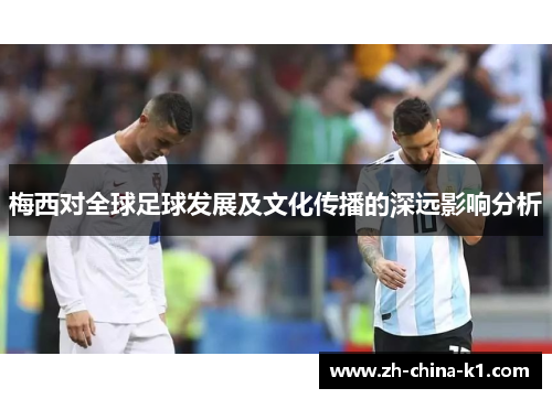 梅西对全球足球发展及文化传播的深远影响分析 梅西对全球足球发展及文化传播的深远影响分析