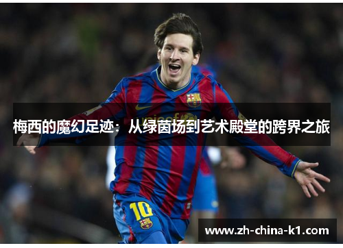 梅西的魔幻足迹:从绿茵场到艺术殿堂的跨界之旅 梅西的魔幻足迹:从绿茵场到艺术殿堂的跨界之旅