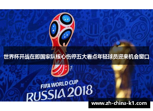 世界杯开战在即国家队核心伤停五大看点年轻球员迎来机会窗口 世界杯开战在即国家队核心伤停五大看点年轻球员迎来机会窗口