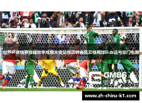 世界杯资格赛锋线效率成最大变量搅动转会风云格局球队命运与豪门布局 世界杯资格赛锋线效率成最大变量搅动转会风云格局球队命运与豪门布局