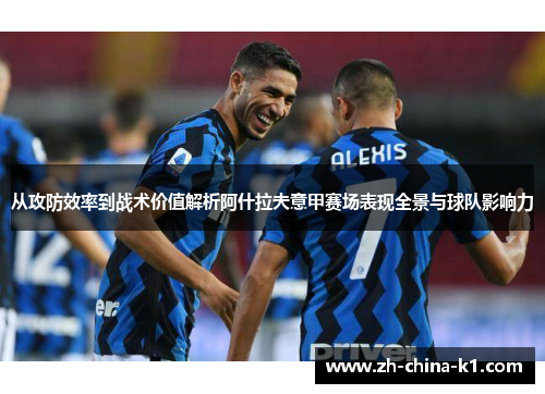 从攻防效率到战术价值解析阿什拉夫意甲赛场表现全景与球队影响力 从攻防效率到战术价值解析阿什拉夫意甲赛场表现全景与球队影响力