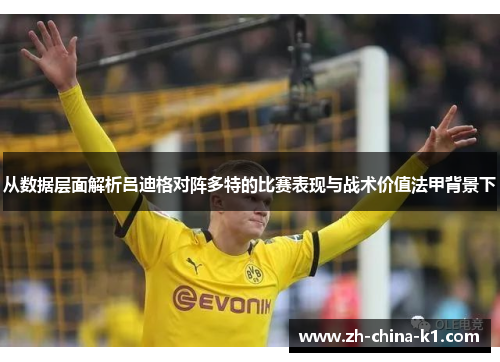 从数据层面解析吕迪格对阵多特的比赛表现与战术价值法甲背景下 从数据层面解析吕迪格对阵多特的比赛表现与战术价值法甲背景下