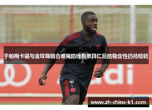 于帕梅卡诺与金玟哉组合难掩防线隐患拜仁后防稳定性仍待检验