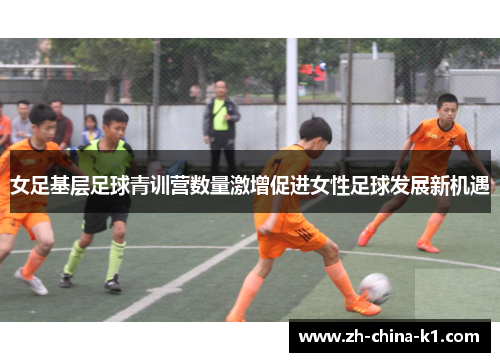 女足基层足球青训营数量激增促进女性足球发展新机遇
