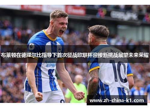 布莱顿在德泽尔比指导下首次征战欧联杯迎接新挑战展望未来荣耀
