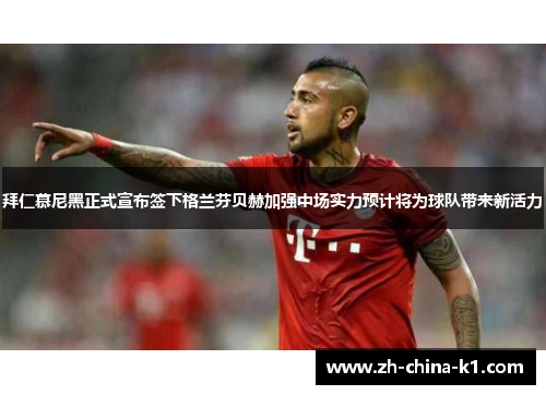 拜仁慕尼黑正式宣布签下格兰芬贝赫加强中场实力预计将为球队带来新活力