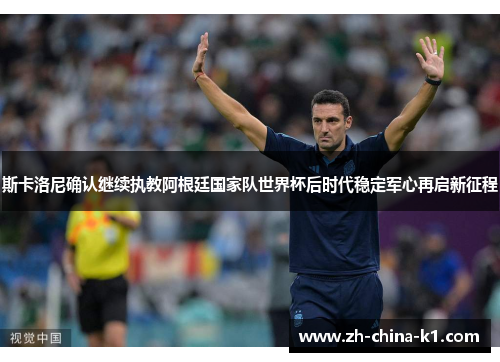 斯卡洛尼确认继续执教阿根廷国家队世界杯后时代稳定军心再启新征程