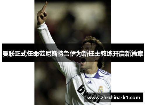 曼联正式任命范尼斯特鲁伊为新任主教练开启新篇章 曼联正式任命范尼斯特鲁伊为新任主教练开启新篇章